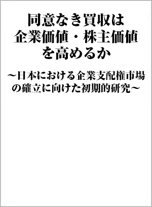 「同意なき買収は企業価値・株主価値を高めるか～日本における企業支配権市場の確立に向けた初期的研究～」 